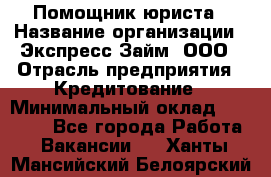 Помощник юриста › Название организации ­ Экспресс-Займ, ООО › Отрасль предприятия ­ Кредитование › Минимальный оклад ­ 15 000 - Все города Работа » Вакансии   . Ханты-Мансийский,Белоярский г.